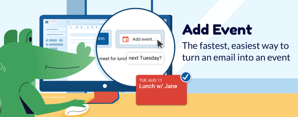 Add Event is the fastest, easiest way to turn an email into an event. Scheduling made simple!